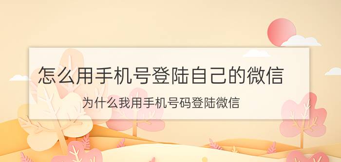 怎么用手机号登陆自己的微信 为什么我用手机号码登陆微信？